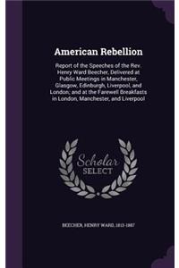 American Rebellion: Report of the Speeches of the Rev. Henry Ward Beecher, Delivered at Public Meetings in Manchester, Glasgow, Edinburgh, Liverpool, and London; and at