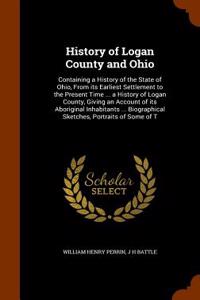 History of Logan County and Ohio: Containing a History of the State of Ohio, from Its Earliest Settlement to the Present Time ... a History of Logan C