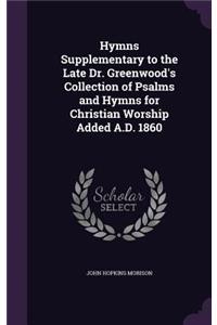 Hymns Supplementary to the Late Dr. Greenwood's Collection of Psalms and Hymns for Christian Worship Added A.D. 1860