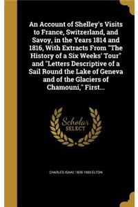 An Account of Shelley's Visits to France, Switzerland, and Savoy, in the Years 1814 and 1816, With Extracts From The History of a Six Weeks' Tour and Letters Descriptive of a Sail Round the Lake of Geneva and of the Glaciers of Chamouni, First...