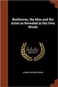 Beethoven, the Man and the Artist as Revealed in His Own Words
