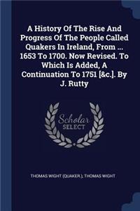 A History Of The Rise And Progress Of The People Called Quakers In Ireland, From ... 1653 To 1700. Now Revised. To Which Is Added, A Continuation To 1751 [&c.]. By J. Rutty