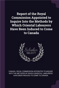 Report of the Royal Commission Appointed to Inquire Into the Methods by Which Oriental Labourers Have Been Induced to Come to Canada