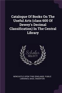 Catalogue Of Books On The Useful Arts (class 600 Of Dewey's Decimal Classification) In The Central Library
