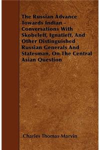 The Russian Advance Towards Indian - Conversations With Skobeleff, Ignatieff, And Other Distinguished Russian Generals And Statesman, On The Central Asian Question