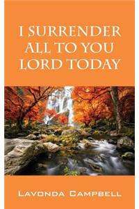 I Surrender All To You Lord Today