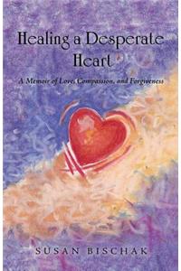 Healing a Desperate Heart: A Memoir of Love, Compassion, and Forgiveness