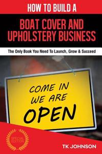 How to Build a Boat Cover and Upholstery Business: The Only Book You Need to Launch, Grow & Succeed