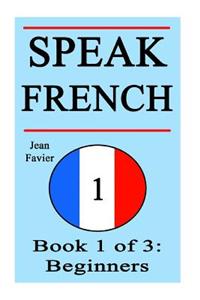 Speak French: Book 1 of 3: Beginners (How to Speak French, French for Beginners, French Language, Learn French, How to Learn French,