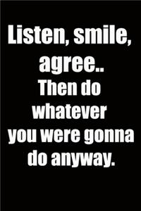 Listen, smile, agree.. Then do whatever you were gonna do anyway.