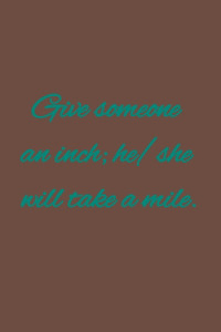 Give someone an inch; he/she will take a mile.