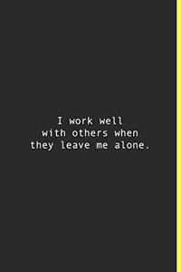 I work well with others when they leave me alone.