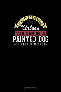 Always Be Yourself Unless You Can Be A Painted Dog Then Be A Painted Dog