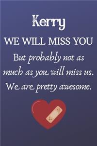 Kerry We Will Miss You But Probably Not as Much As You Will Miss us. We Are Pretty Awesome.