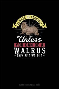 Always Be Yourself Unless You Can Be A Walrus Then Be A Walrus