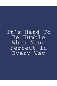 It's Hard To Be Humble When Your Perfect In Every Way