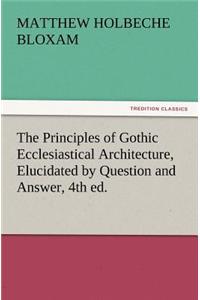 The Principles of Gothic Ecclesiastical Architecture, Elucidated by Question and Answer, 4th Ed.