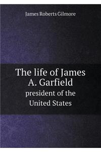 The Life of James A. Garfield President of the United States