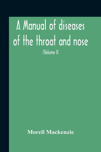 Manual Of Diseases Of The Throat And Nose, Including The Pharynx, Larynx, Trachea, Oesophagus, Nose, And Naso-Pharynx (Volume Ii) Diseases Of The Esophagus, Nose And Naso-Pharynx