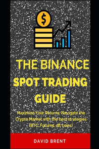 Binance Spot Trading Guide: Maximize Your Returns: Navigate the Crypto Market with the best strategies (BTC, Futures, alt coins)