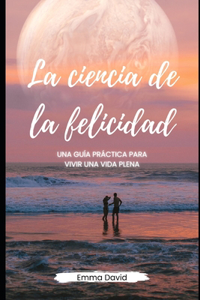 ciencia de la felicidad: Una guía práctica para vivir una vida plena