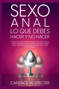 Sexo Anal - Lo que debes hacer y no hacer. Técnicas secretas para hacerlo sin que te duela. Cómo iniciarse y encontrar placer en el sexo anal. Siéntete segura para un buen sexo anal con tu pareja