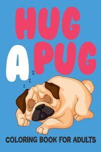 Hug A Pug Coloring Book For Adults: The Pug Lovers Coloring Book