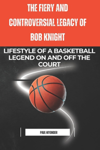 Fiery and Controversial Legacy of Bob Knight