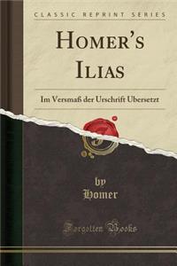 Homer's Ilias: Im Versma Der Urschrift Ubersetzt (Classic Reprint)