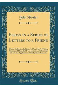 Essays in a Series of Letters to a Friend: On the Following Subjects: I. on a Man's Writing Memoirs of Himself; II. on Decision of Character; III. on the Application of the Epithet Romantic (Classic Reprint)