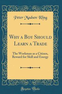 Why a Boy Should Learn a Trade: The Workman as a Citizen, Reward for Skill and Energy (Classic Reprint)