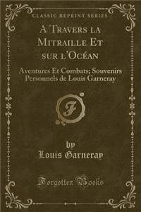 A Travers La Mitraille Et Sur l'OcÃ©an: Aventures Et Combats; Souvenirs Personnels de Louis Garneray (Classic Reprint)