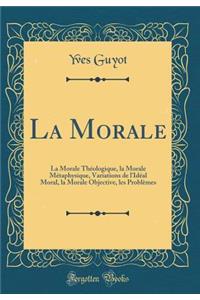 La Morale: La Morale ThÃ©ologique, La Morale MÃ©taphysique, Variations de l'IdÃ©al Moral, La Morale Objective, Les ProblÃ¨mes (Classic Reprint)