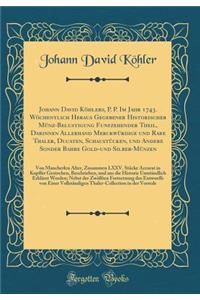 Johann David Kï¿½hlers, P. P. Im Jahr 1743. Wï¿½chentlich Heraus Gegebener Historischer Mï¿½nz-Belustigung Funfzehender Theil, Darinnen Allerhand Merckwï¿½rdige Und Rare Thaler, Ducaten, Schaustï¿½cken, Und Andere Sonder Bahre Gold-Und Silber-Mï¿½n