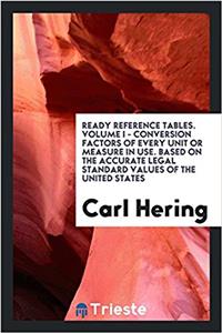 Ready reference tables. Volume I - Conversion factors of every unit or measure in use. Based on the accurate legal standard values of the United State