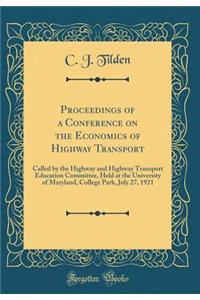 Proceedings of a Conference on the Economics of Highway Transport: Called by the Highway and Highway Transport Education Committee, Held at the University of Maryland, College Park, July 27, 1921 (Classic Reprint)