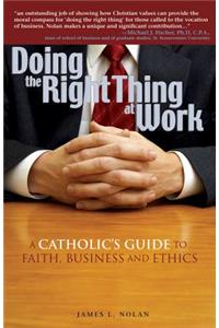 Doing the Right Thing at Work: A Catholic's Guide to Faith, Business and Ethics