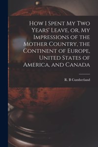 How I Spent My Two Years' Leave, or, My Impressions of the Mother Country, the Continent of Europe, United States of America, and Canada [microform]