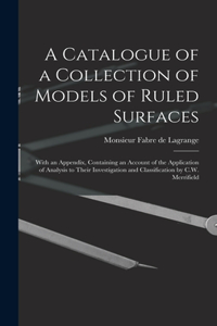 Catalogue of a Collection of Models of Ruled Surfaces; With an Appendix, Containing an Account of the Application of Analysis to Their Investigation and Classification by C.W. Merrifield