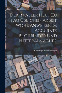 in aller heut zu Tag üblichen Arbeit wohl anweisende accurate Buchbinder und Futteralmacher