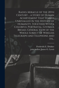 Radio, Miracle of the 20th Century ... a Story of Human Achievement That Stands Unrivalled in the History of Humanity, Together With a Colorful Portrayal, Giving a Broad, General View of the Whole Subject of Wireless Telegraph and Telephone and Its