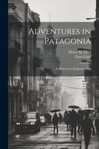 Adventures in Patagonia; a Missionary's Exploring Trip