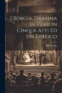 I Borgia, Dramma in Versi in Cinque Atti Ed Un Epilogo