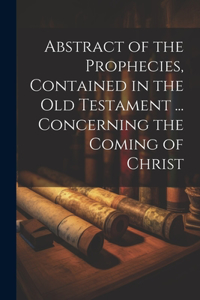 Abstract of the Prophecies, Contained in the Old Testament ... Concerning the Coming of Christ