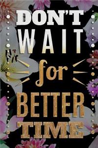 DON´T WAIT for BETTER TIME