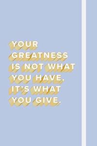 Your Greatness Is Not What You Have, It's What You Give.