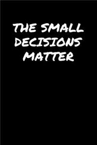 The Small Decisions Matter