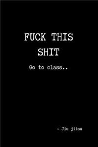 Fuck This Shit Go to Class.. - Jiu jitsu