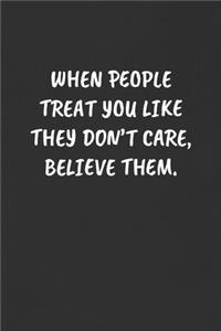 When People Treat You Like They Don't Care, Believe Them.