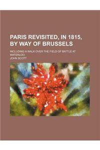 Paris Revisited, in 1815, by Way of Brussels; Including a Walk Over the Field of Battle at Waterloo